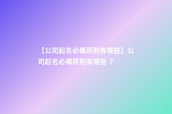【公司起名必備原則有哪些】公司起名必備原則有哪些？-第1張-公司起名-玄機派